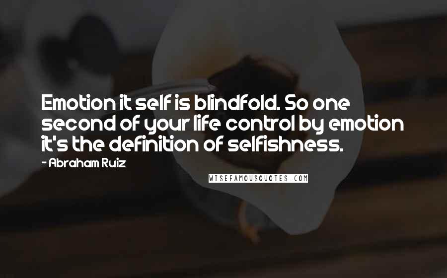 Abraham Ruiz Quotes: Emotion it self is blindfold. So one second of your life control by emotion it's the definition of selfishness.