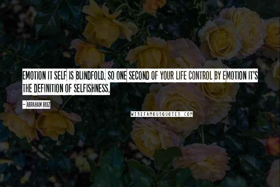 Abraham Ruiz Quotes: Emotion it self is blindfold. So one second of your life control by emotion it's the definition of selfishness.