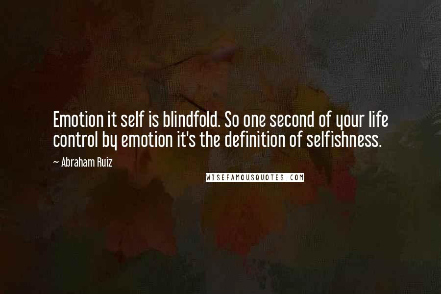 Abraham Ruiz Quotes: Emotion it self is blindfold. So one second of your life control by emotion it's the definition of selfishness.