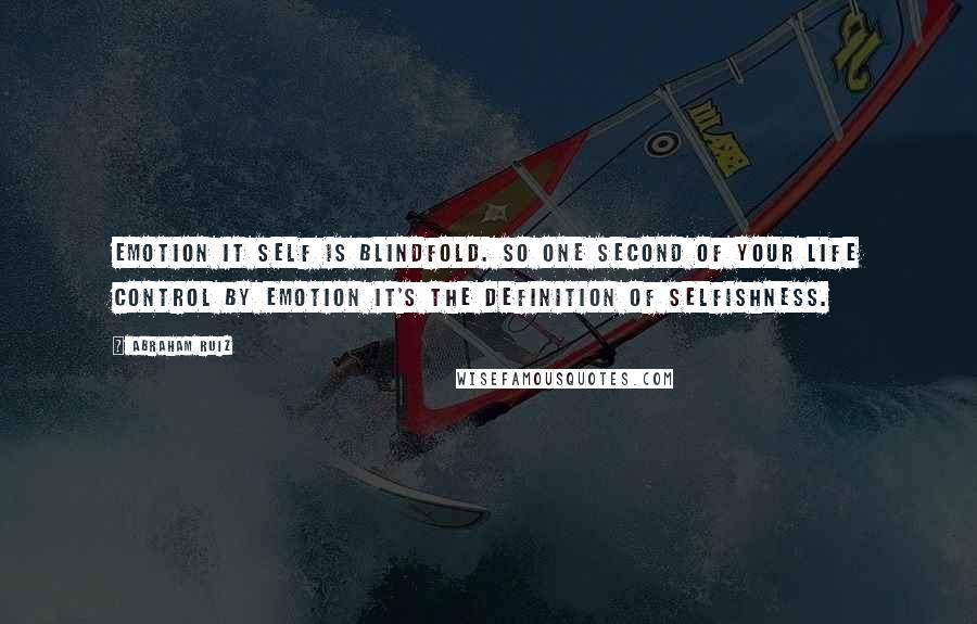 Abraham Ruiz Quotes: Emotion it self is blindfold. So one second of your life control by emotion it's the definition of selfishness.