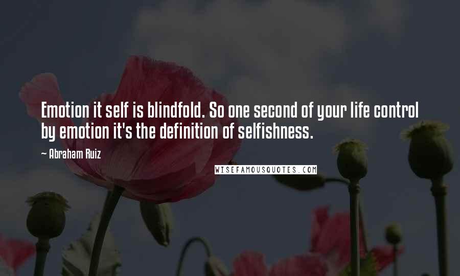 Abraham Ruiz Quotes: Emotion it self is blindfold. So one second of your life control by emotion it's the definition of selfishness.