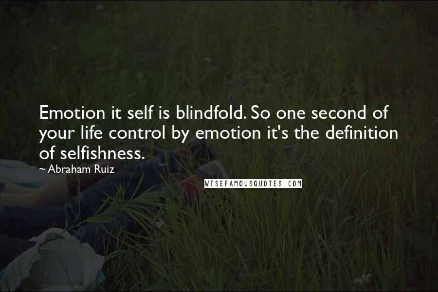 Abraham Ruiz Quotes: Emotion it self is blindfold. So one second of your life control by emotion it's the definition of selfishness.