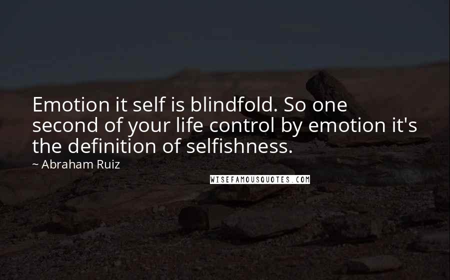 Abraham Ruiz Quotes: Emotion it self is blindfold. So one second of your life control by emotion it's the definition of selfishness.