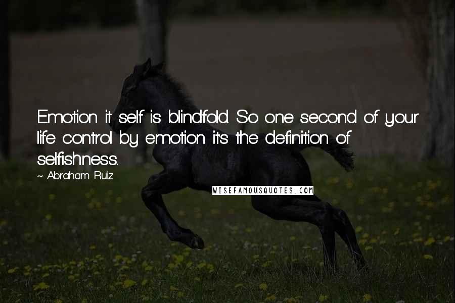 Abraham Ruiz Quotes: Emotion it self is blindfold. So one second of your life control by emotion it's the definition of selfishness.