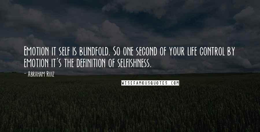 Abraham Ruiz Quotes: Emotion it self is blindfold. So one second of your life control by emotion it's the definition of selfishness.