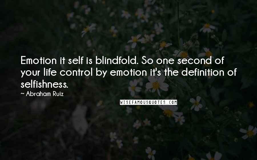 Abraham Ruiz Quotes: Emotion it self is blindfold. So one second of your life control by emotion it's the definition of selfishness.