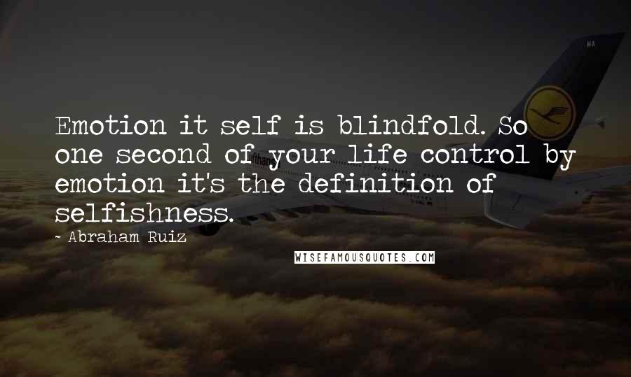 Abraham Ruiz Quotes: Emotion it self is blindfold. So one second of your life control by emotion it's the definition of selfishness.