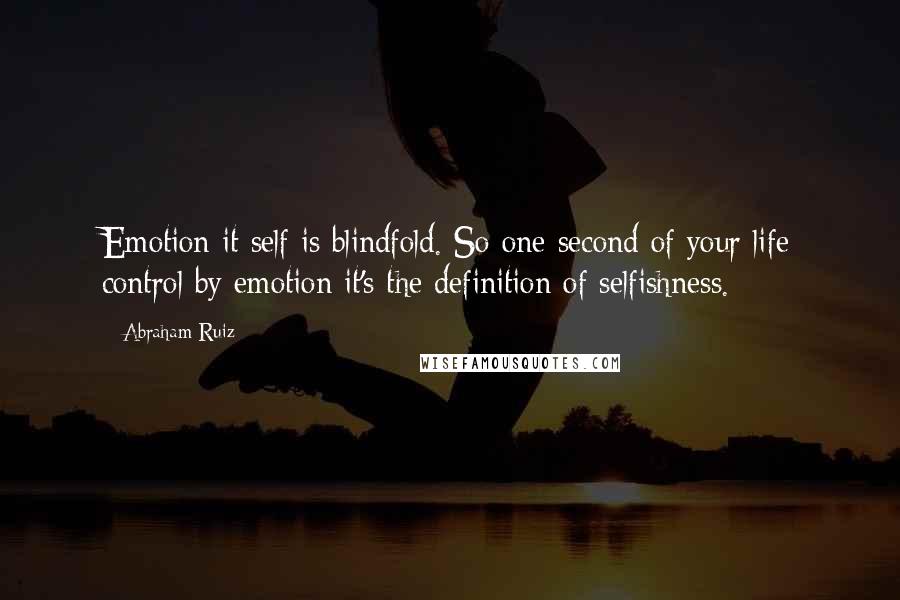 Abraham Ruiz Quotes: Emotion it self is blindfold. So one second of your life control by emotion it's the definition of selfishness.