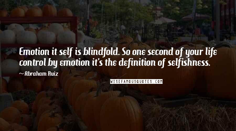 Abraham Ruiz Quotes: Emotion it self is blindfold. So one second of your life control by emotion it's the definition of selfishness.