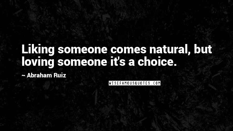 Abraham Ruiz Quotes: Liking someone comes natural, but loving someone it's a choice.