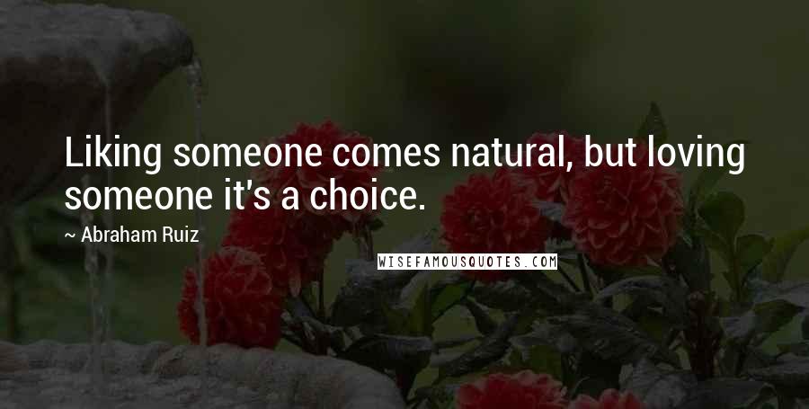 Abraham Ruiz Quotes: Liking someone comes natural, but loving someone it's a choice.