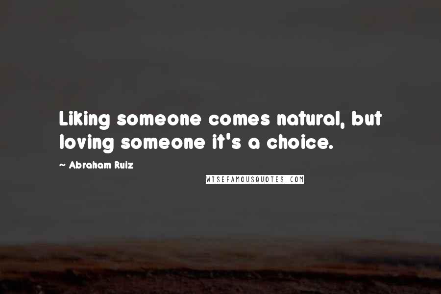 Abraham Ruiz Quotes: Liking someone comes natural, but loving someone it's a choice.