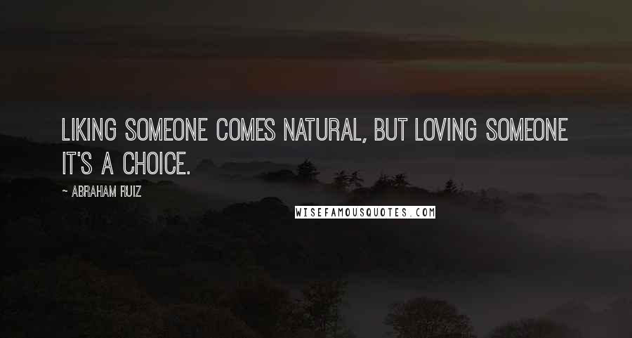 Abraham Ruiz Quotes: Liking someone comes natural, but loving someone it's a choice.