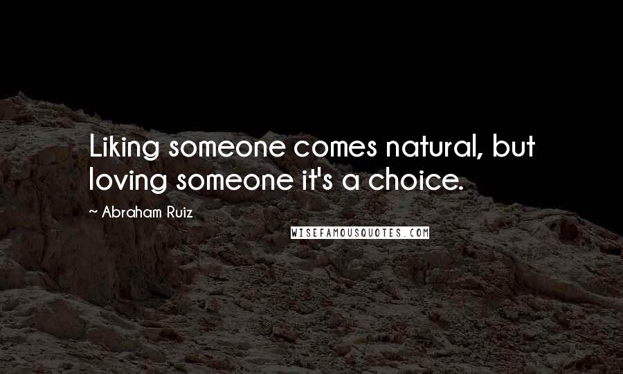 Abraham Ruiz Quotes: Liking someone comes natural, but loving someone it's a choice.