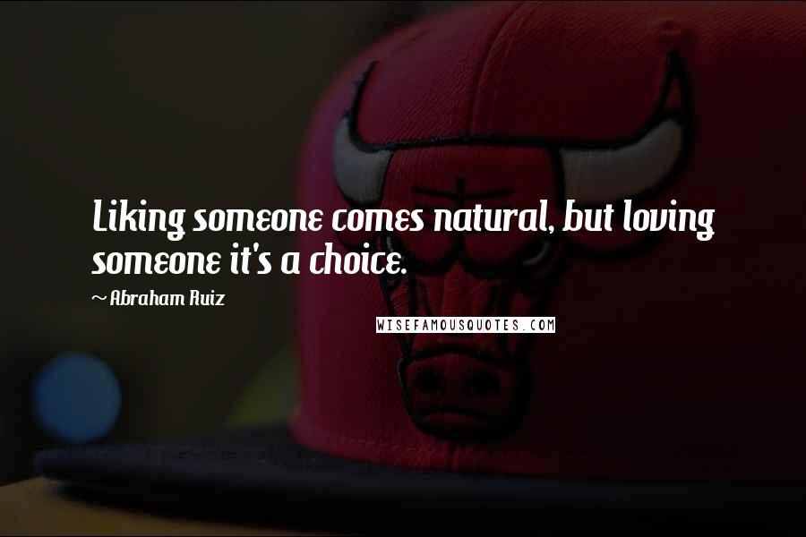 Abraham Ruiz Quotes: Liking someone comes natural, but loving someone it's a choice.