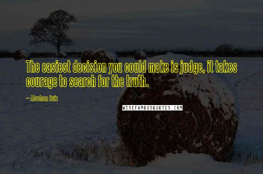 Abraham Ruiz Quotes: The easiest decision you could make is judge, it takes courage to search for the truth.