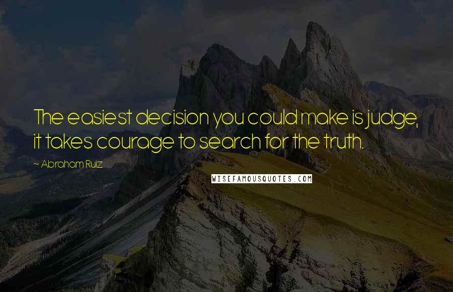 Abraham Ruiz Quotes: The easiest decision you could make is judge, it takes courage to search for the truth.