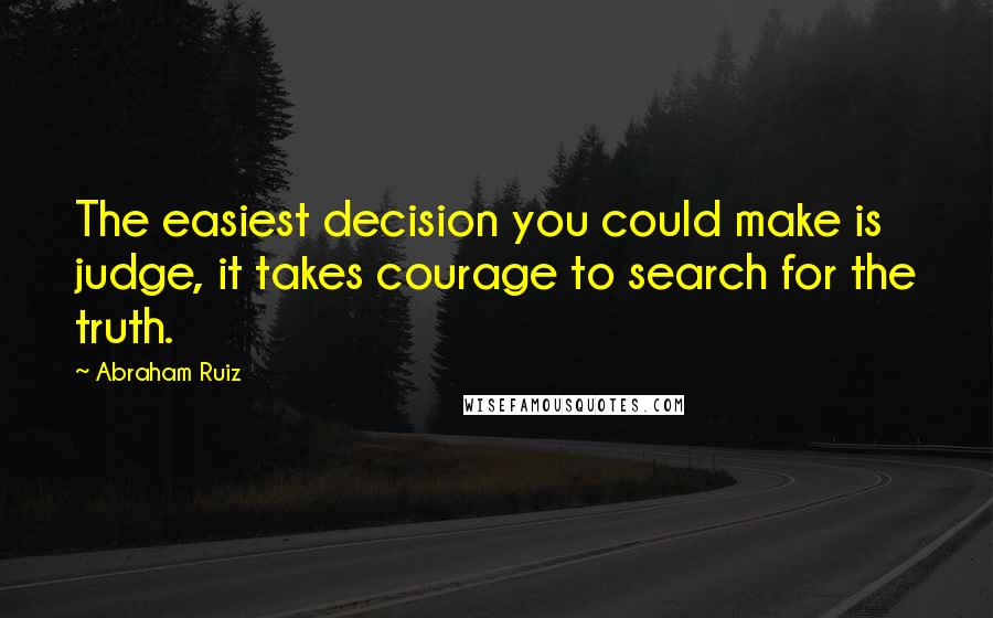 Abraham Ruiz Quotes: The easiest decision you could make is judge, it takes courage to search for the truth.