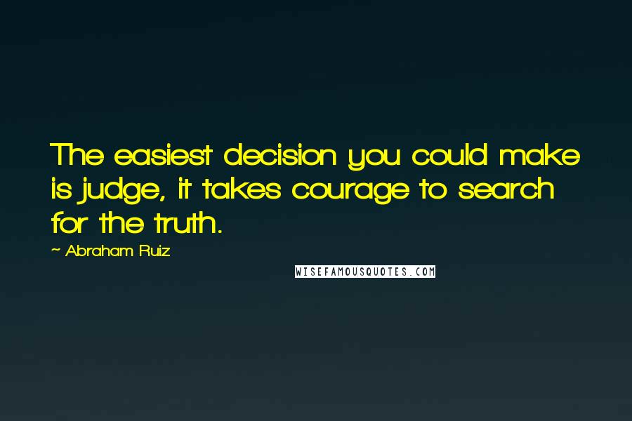 Abraham Ruiz Quotes: The easiest decision you could make is judge, it takes courage to search for the truth.