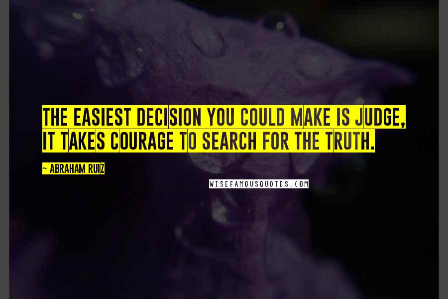 Abraham Ruiz Quotes: The easiest decision you could make is judge, it takes courage to search for the truth.