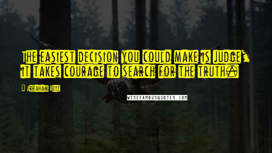 Abraham Ruiz Quotes: The easiest decision you could make is judge, it takes courage to search for the truth.