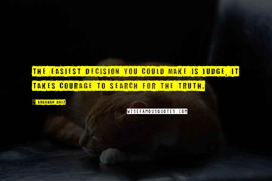 Abraham Ruiz Quotes: The easiest decision you could make is judge, it takes courage to search for the truth.