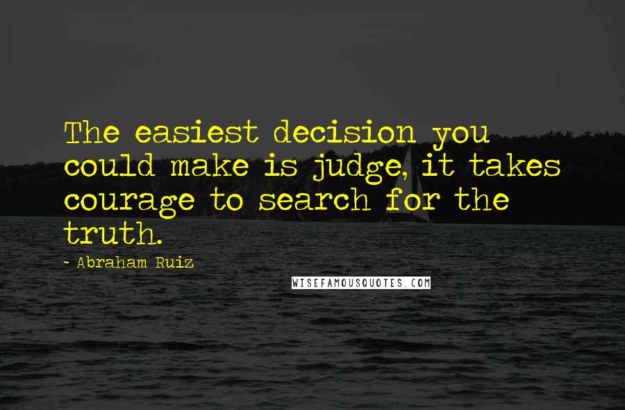 Abraham Ruiz Quotes: The easiest decision you could make is judge, it takes courage to search for the truth.