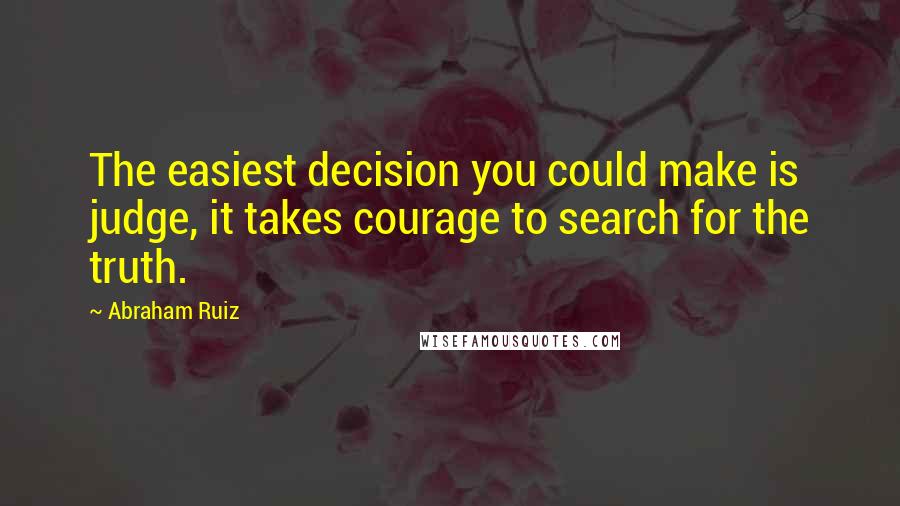 Abraham Ruiz Quotes: The easiest decision you could make is judge, it takes courage to search for the truth.