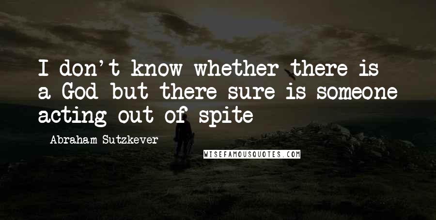 Abraham Sutzkever Quotes: I don't know whether there is a God but there sure is someone acting out of spite