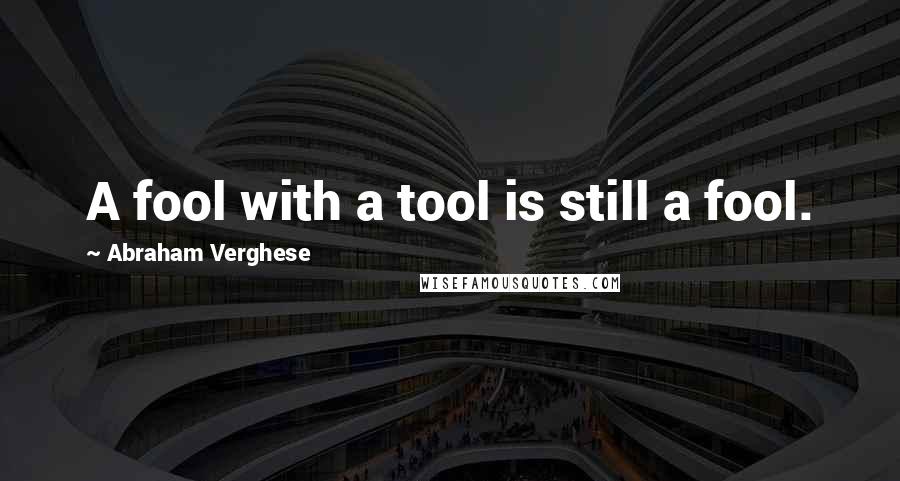 Abraham Verghese Quotes: A fool with a tool is still a fool.