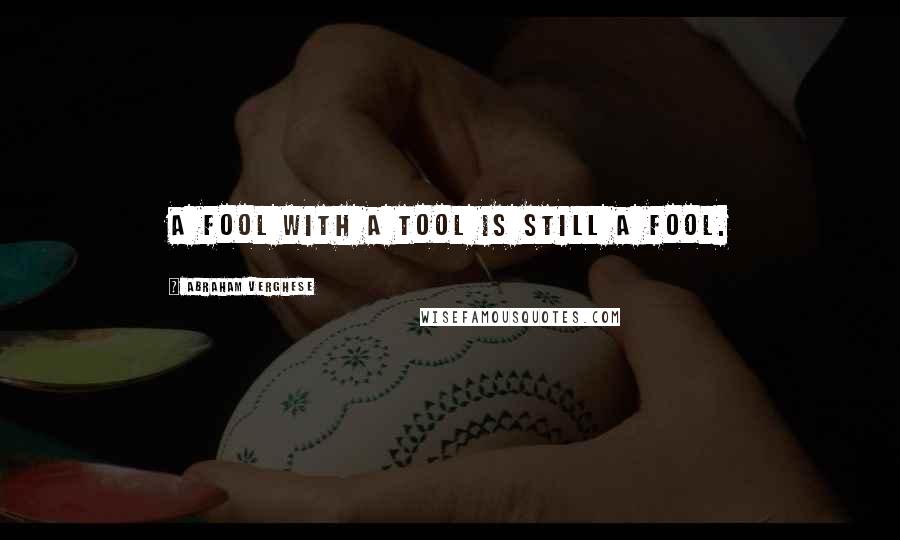 Abraham Verghese Quotes: A fool with a tool is still a fool.