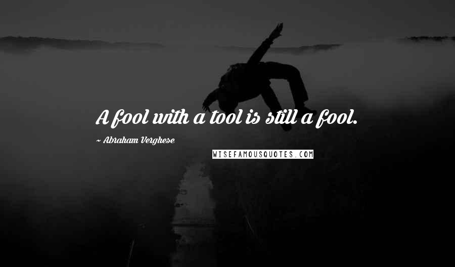 Abraham Verghese Quotes: A fool with a tool is still a fool.