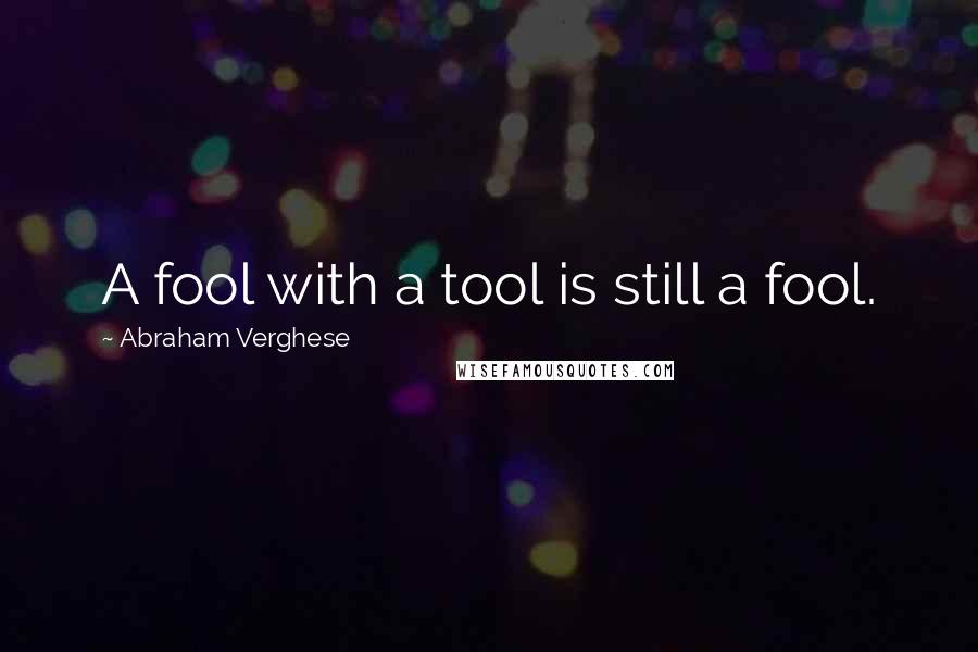 Abraham Verghese Quotes: A fool with a tool is still a fool.