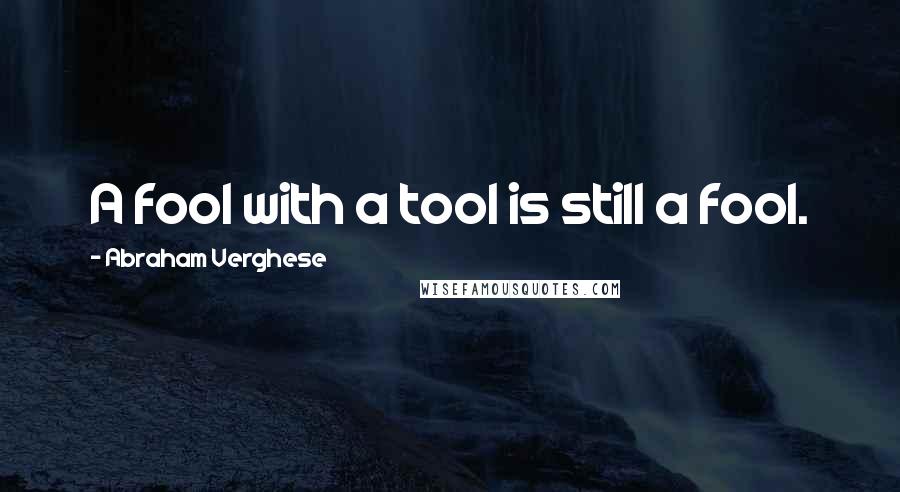 Abraham Verghese Quotes: A fool with a tool is still a fool.