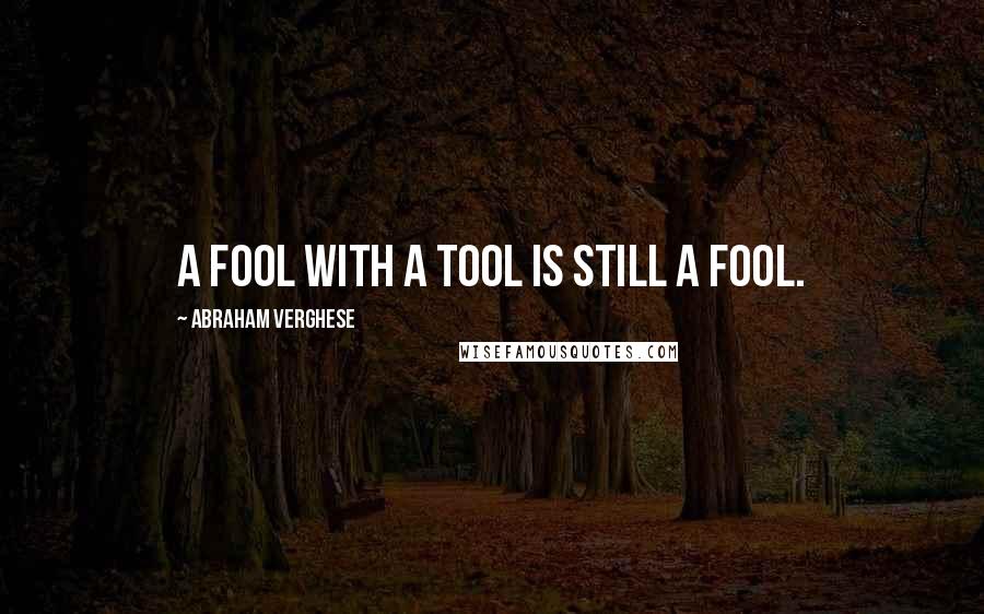 Abraham Verghese Quotes: A fool with a tool is still a fool.