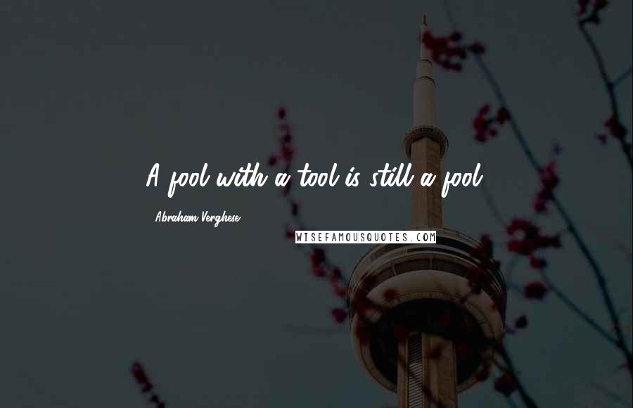 Abraham Verghese Quotes: A fool with a tool is still a fool.