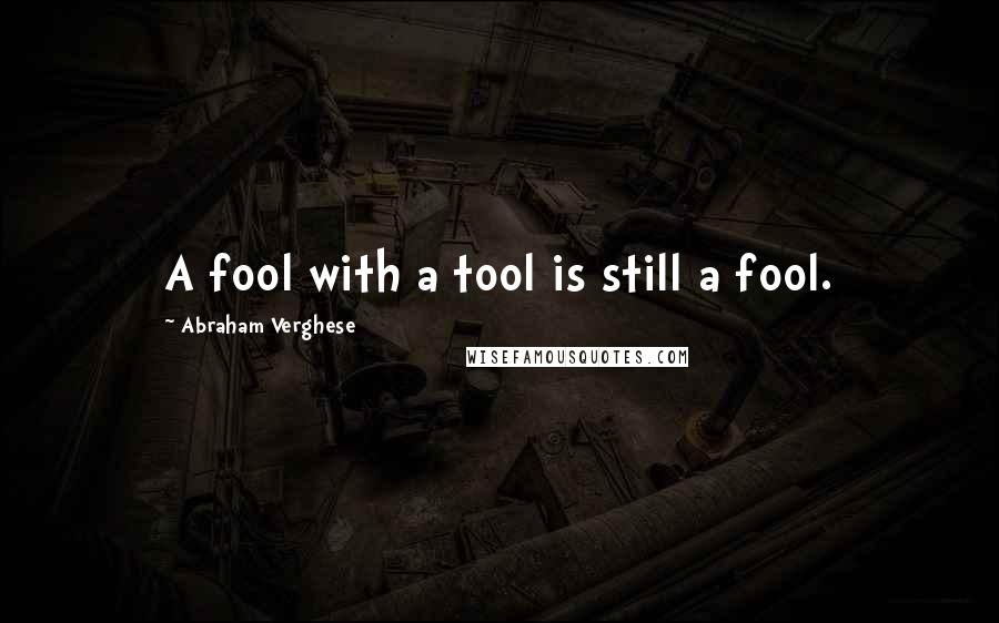 Abraham Verghese Quotes: A fool with a tool is still a fool.