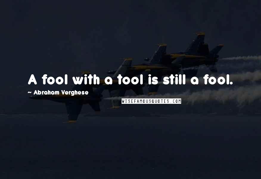 Abraham Verghese Quotes: A fool with a tool is still a fool.