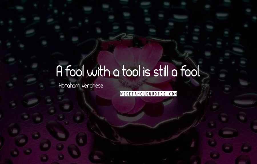 Abraham Verghese Quotes: A fool with a tool is still a fool.