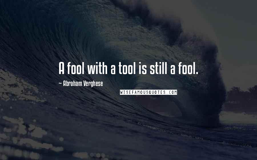 Abraham Verghese Quotes: A fool with a tool is still a fool.
