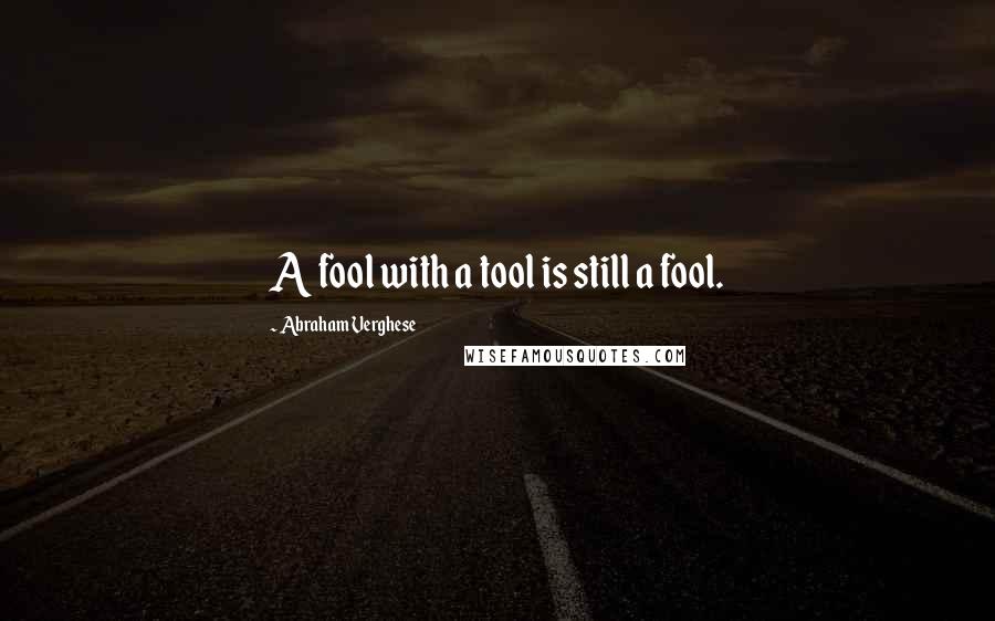 Abraham Verghese Quotes: A fool with a tool is still a fool.