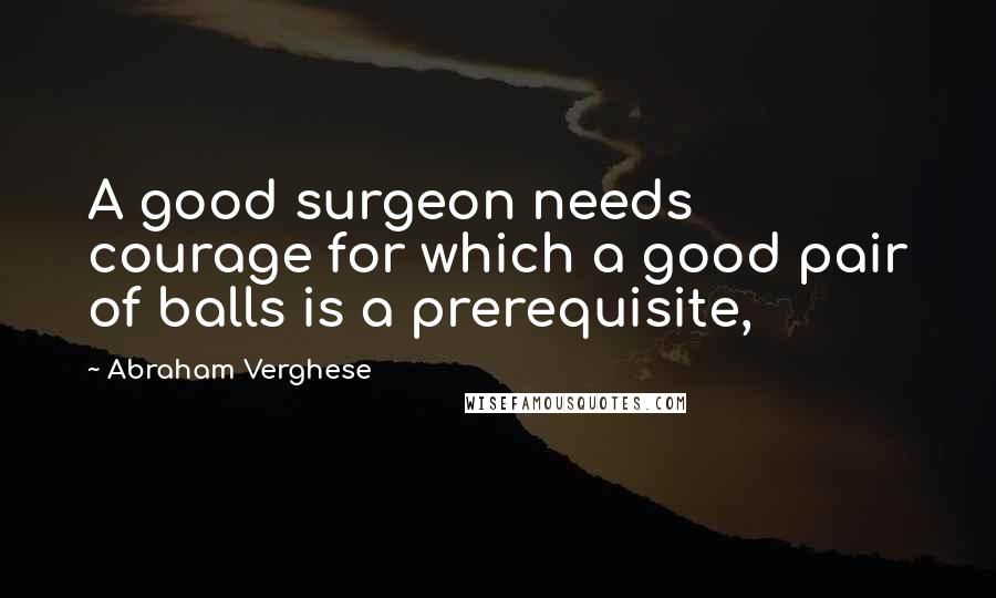 Abraham Verghese Quotes: A good surgeon needs courage for which a good pair of balls is a prerequisite,