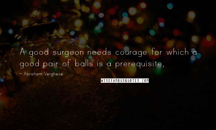 Abraham Verghese Quotes: A good surgeon needs courage for which a good pair of balls is a prerequisite,