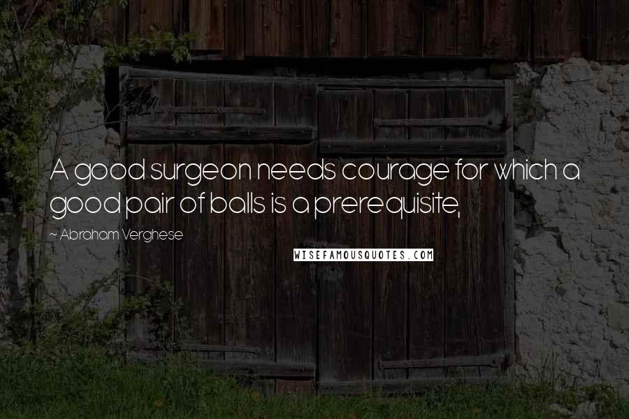 Abraham Verghese Quotes: A good surgeon needs courage for which a good pair of balls is a prerequisite,