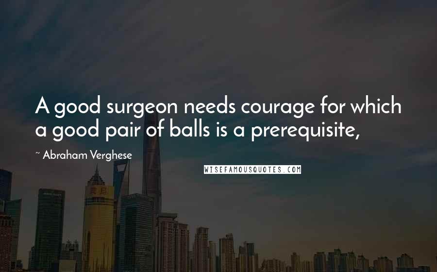 Abraham Verghese Quotes: A good surgeon needs courage for which a good pair of balls is a prerequisite,