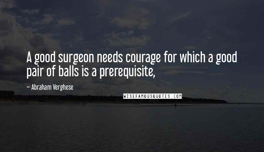 Abraham Verghese Quotes: A good surgeon needs courage for which a good pair of balls is a prerequisite,