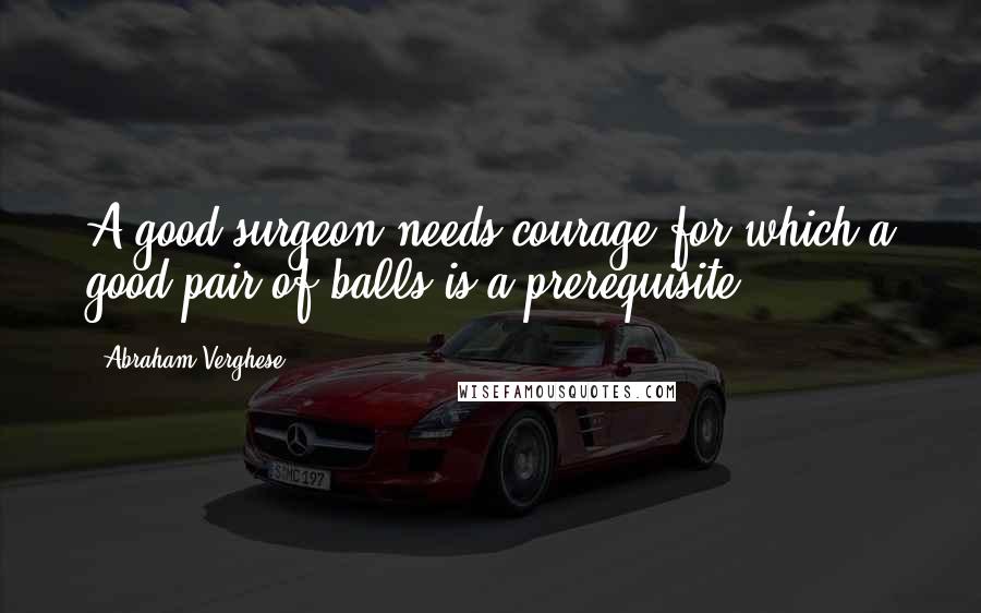 Abraham Verghese Quotes: A good surgeon needs courage for which a good pair of balls is a prerequisite,