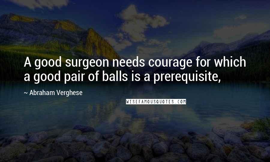 Abraham Verghese Quotes: A good surgeon needs courage for which a good pair of balls is a prerequisite,
