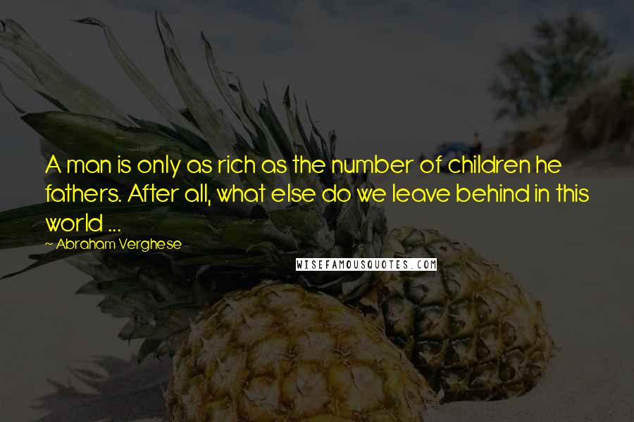 Abraham Verghese Quotes: A man is only as rich as the number of children he fathers. After all, what else do we leave behind in this world ...