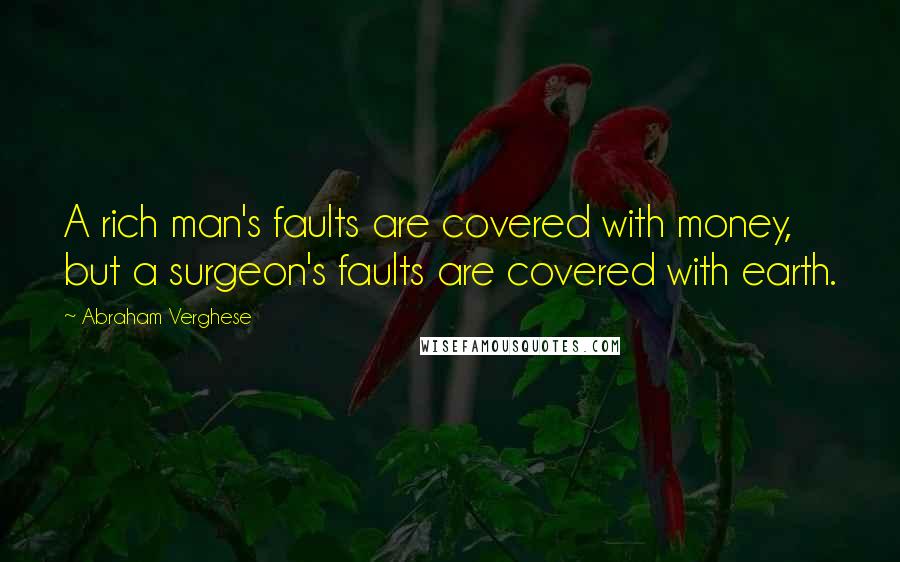 Abraham Verghese Quotes: A rich man's faults are covered with money, but a surgeon's faults are covered with earth.